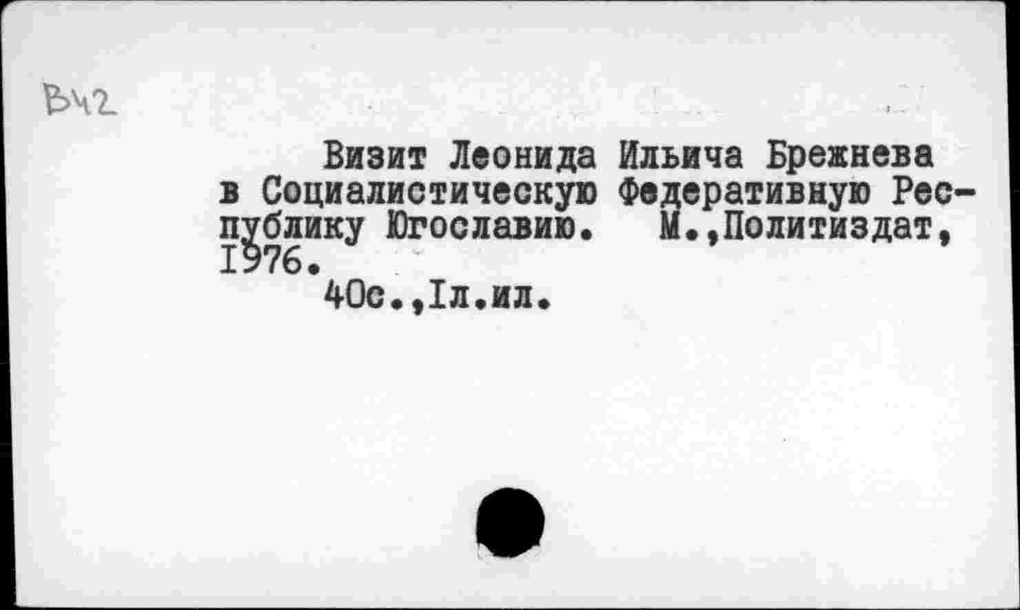 ﻿Ь\г
Визит Леонида в Социалистическую публику Югославию.
40с.,1л.ил.
Ильича Брежнева Федеративную Рес-М.,Политиздат,